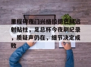 星空体育-里程碑夜门兴格拉德巴赫远射贴柱，足总杯今夜刷纪录，质疑声仍在，细节决定成败的简单介绍